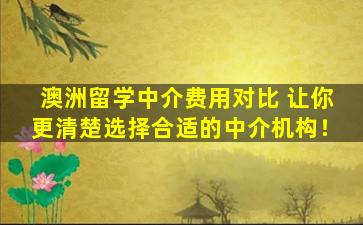 澳洲留学中介费用对比 让你更清楚选择合适的中介机构！